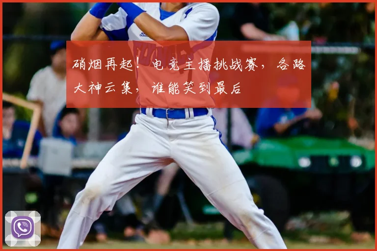 硝烟再起！电竞主播挑战赛，各路大神云集，谁能笑到最后