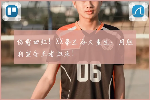 伤愈回归！XX拳王浴火重生，用胜利宣告王者归来！