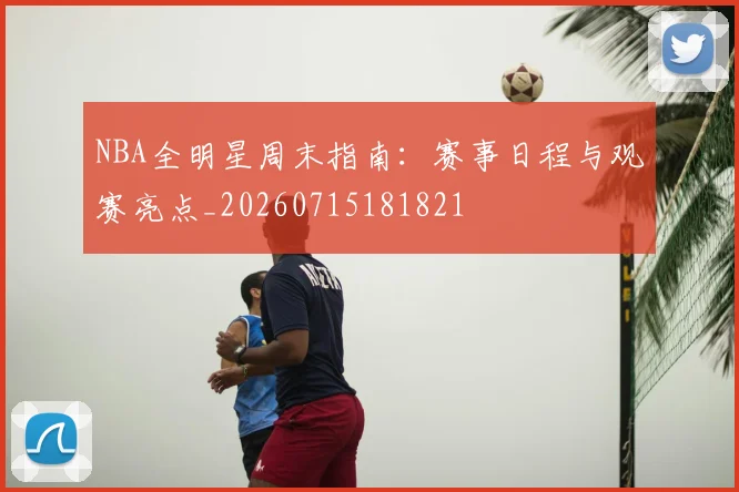 NBA全明星周末指南:赛事日程与观赛亮点_20260715181821