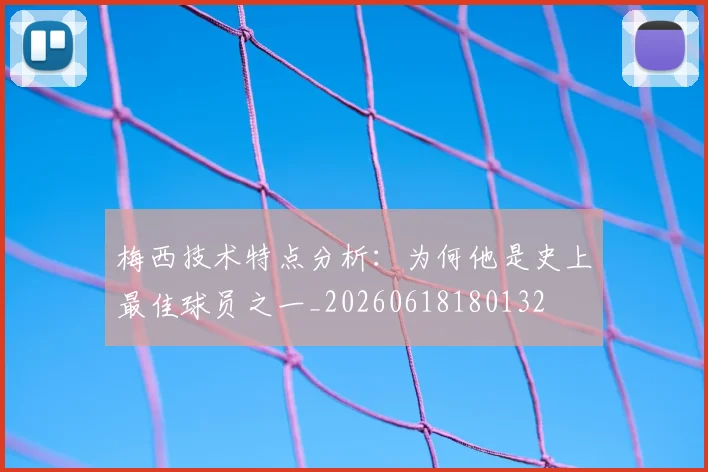 梅西技术特点分析：为何他是史上最佳球员之一_20260618180132
