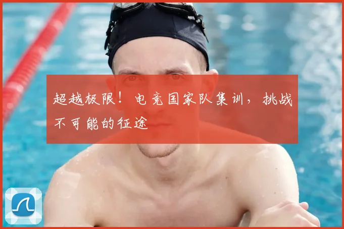 超越极限!电竞国家队集训,挑战不可能的征途
