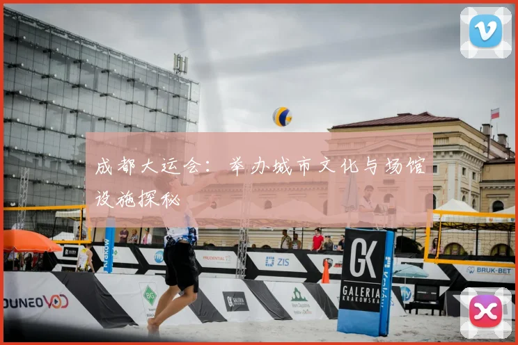 成都大运会:举办城市文化与场馆设施探秘