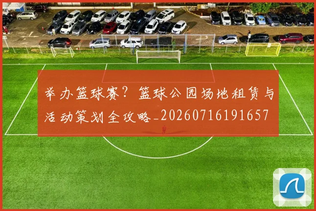 举办篮球赛?篮球公园场地租赁与活动策划全攻略_20260716191657