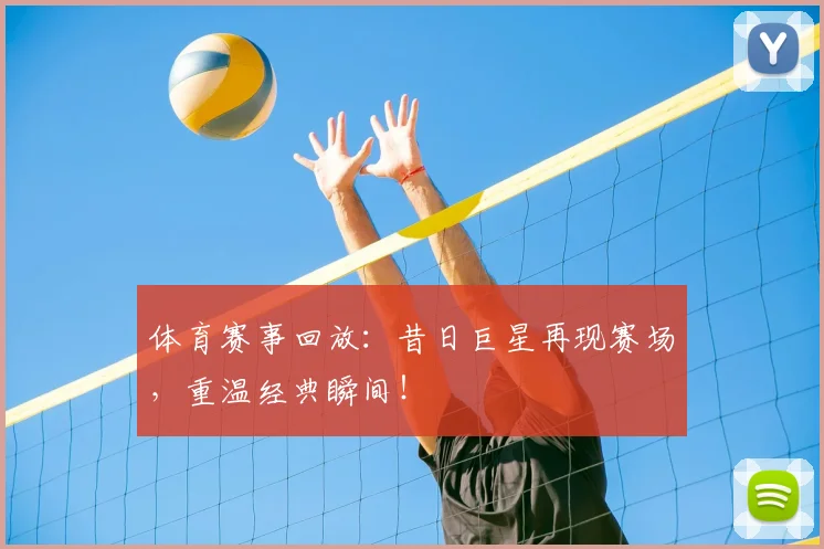 体育赛事回放:昔日巨星再现赛场,重温经典瞬间!
