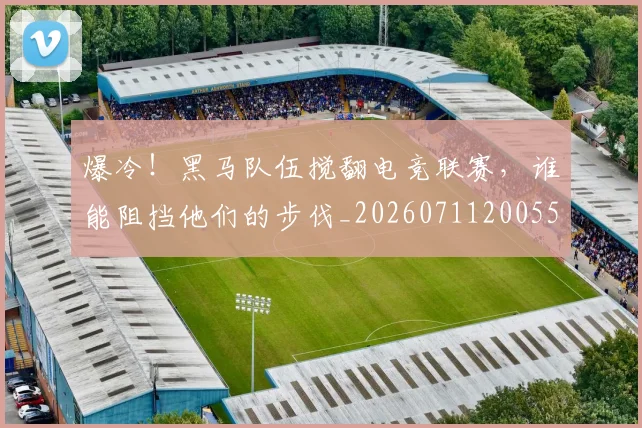 爆冷！黑马队伍搅翻电竞联赛，谁能阻挡他们的步伐_20260711200558
