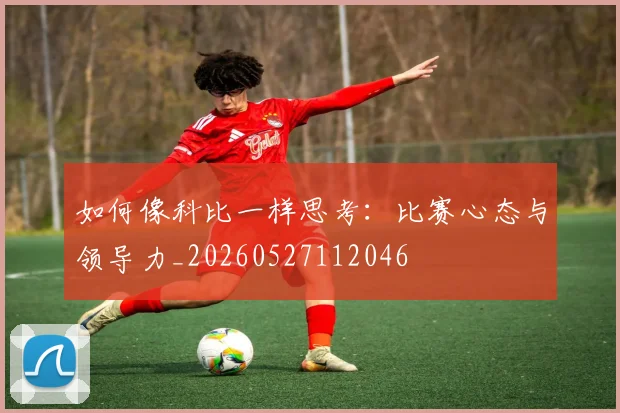 如何像科比一样思考:比赛心态与领导力_20260527112046