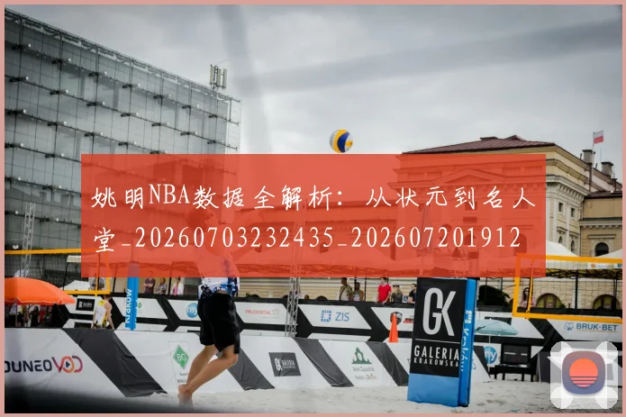 姚明NBA数据全解析：从状元到名人堂_20260703232435_20260720191205
