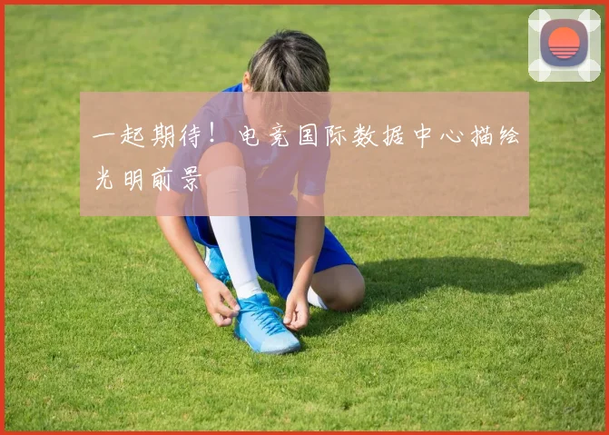 一起期待！电竞国际数据中心描绘光明前景