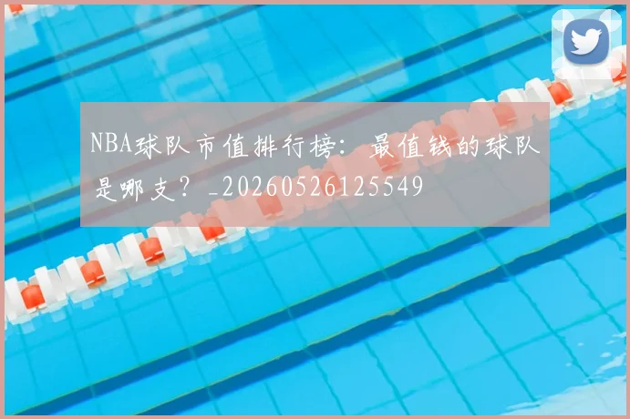 NBA球队市值排行榜：最值钱的球队是哪支？_20260526125549