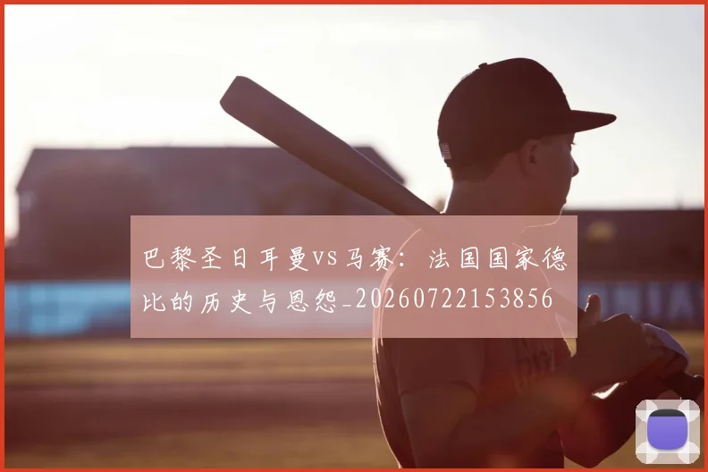 巴黎圣日耳曼vs马赛:法国国家德比的历史与恩怨_20260722153856
