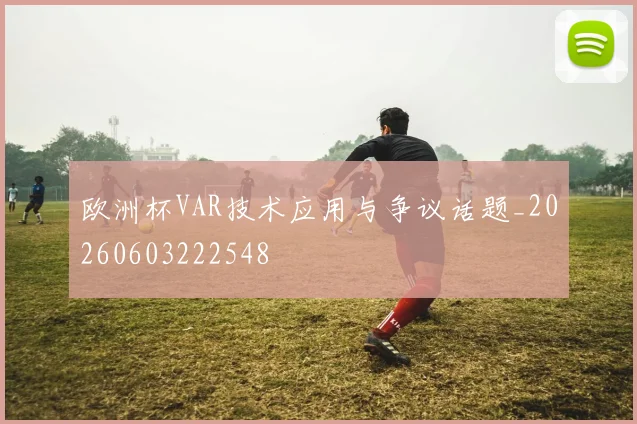 欧洲杯VAR技术应用与争议话题_20260603222548