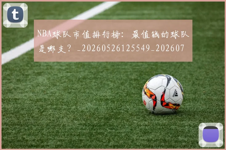 NBA球队市值排行榜:最值钱的球队是哪支?_20260526125549_20260702171155_20260714214228
