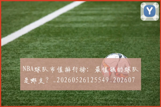 NBA球队市值排行榜:最值钱的球队是哪支?_20260526125549_20260702171155_20260714214228