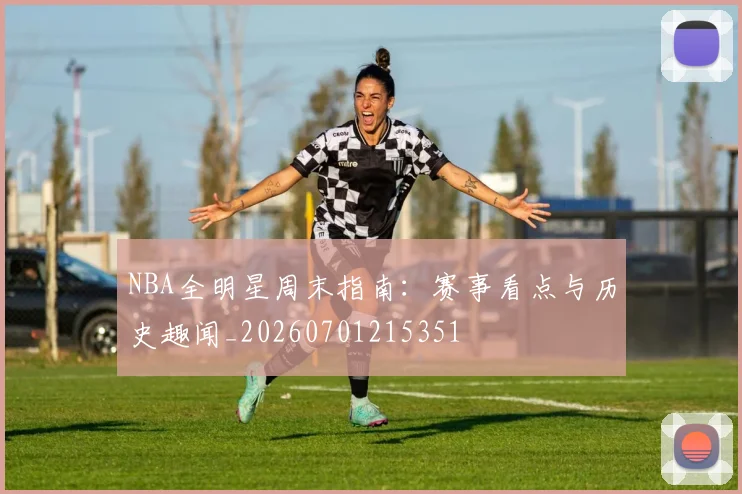 NBA全明星周末指南:赛事看点与历史趣闻_20260701215351
