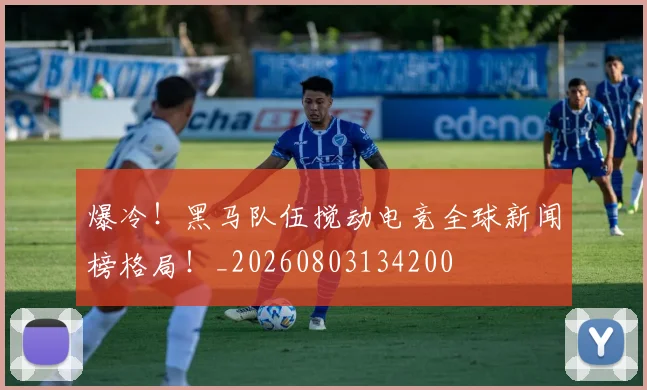爆冷！黑马队伍搅动电竞全球新闻榜格局！_20260803134200