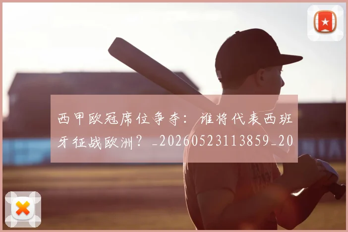 西甲欧冠席位争夺:谁将代表西班牙征战欧洲?_20260523113859_20260710012411