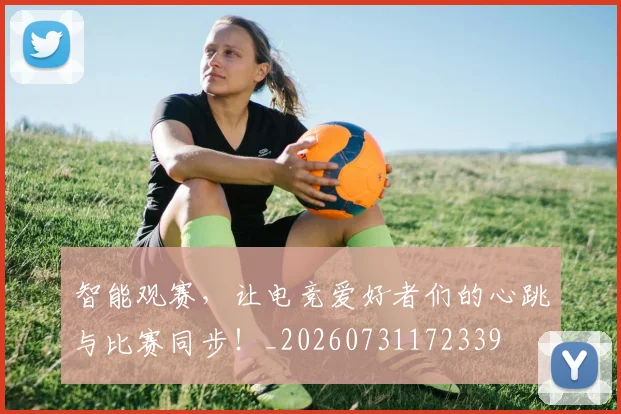 智能观赛，让电竞爱好者们的心跳与比赛同步！_20260731172339