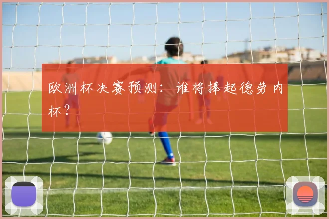 欧洲杯决赛预测：谁将捧起德劳内杯？