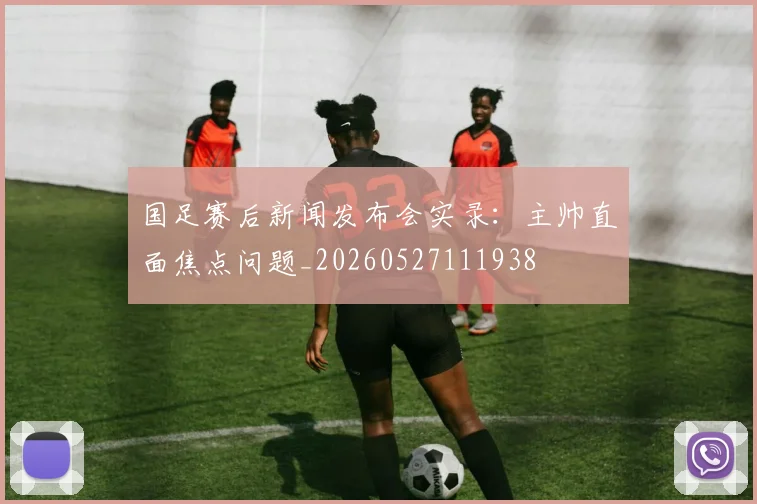 国足赛后新闻发布会实录：主帅直面焦点问题_20260527111938