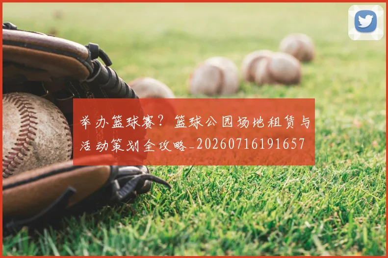 举办篮球赛?篮球公园场地租赁与活动策划全攻略_20260716191657
