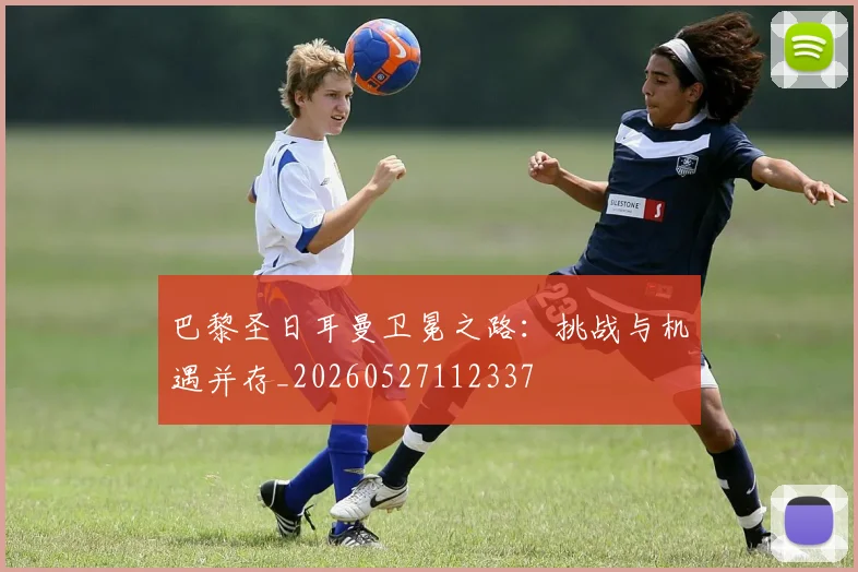 巴黎圣日耳曼卫冕之路:挑战与机遇并存_20260527112337