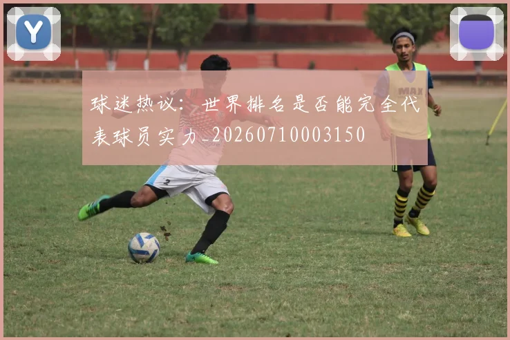 球迷热议:世界排名是否能完全代表球员实力_20260710003150