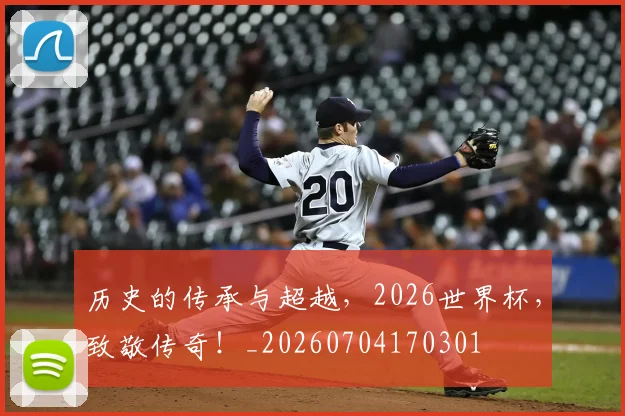 历史的传承与超越,2026世界杯,致敬传奇!_20260704170301