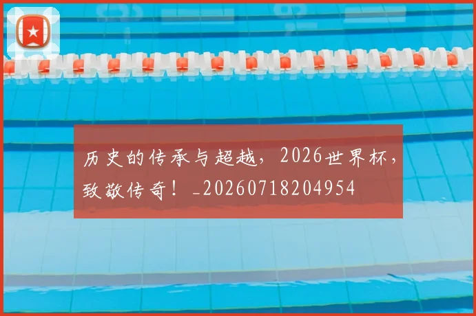 历史的传承与超越,2026世界杯,致敬传奇!_20260718204954